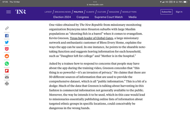 Screenshot from part of a The New Republic article on an app being used by US christian evangelicals looking for people to convert in their neighbourhoods; which highlights some of the more egregious privacy violations of this app.

“One video obtained by The New Republic from missionary monitoring organization Beyneynu rates Houston suburbs with large Muslim populations as “shooting fish in a barrel” when it comes to evangelism. Kevin Greeson, Texas hub leader of Global Gates, a large missiona…
