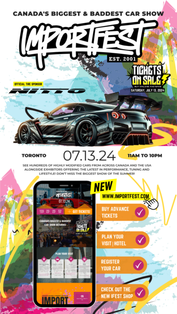 ImportFest, Toronto Car Show is back this summer and Tickets are on Sale!  Prepare yourself for ImportFest, the most recognized Canadian Car Show for modified car enthusiasts and often referred to as “Canada’s Biggest & Baddest Car Show.”   This event takes place inside the the Metro Toronto Convention Centre on Saturday, July 13, 2024. Immerse yourself in the world of custom cars and trucks, featuring the latest industry trends and aftermarket style!  Don’t miss your chance to see hundreds of highly modified cars from across Canada and the USA, along with Exhibitors showcasing a variety Performance, Tuning, and Lifestyle products at this year’s Import Car Show! Experience the Hottest, Import Car Show in Toronto this summer and secure your Discounted Tickets today!