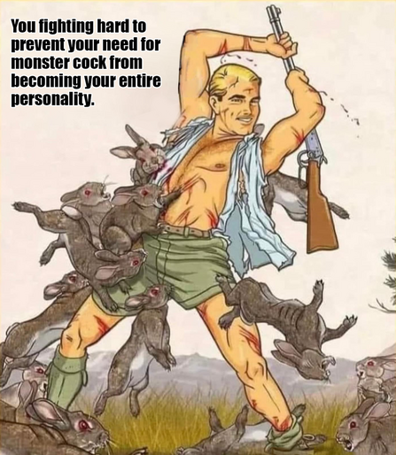 You fighting hard to prevent your need for monstre cock from becoming your entire personality