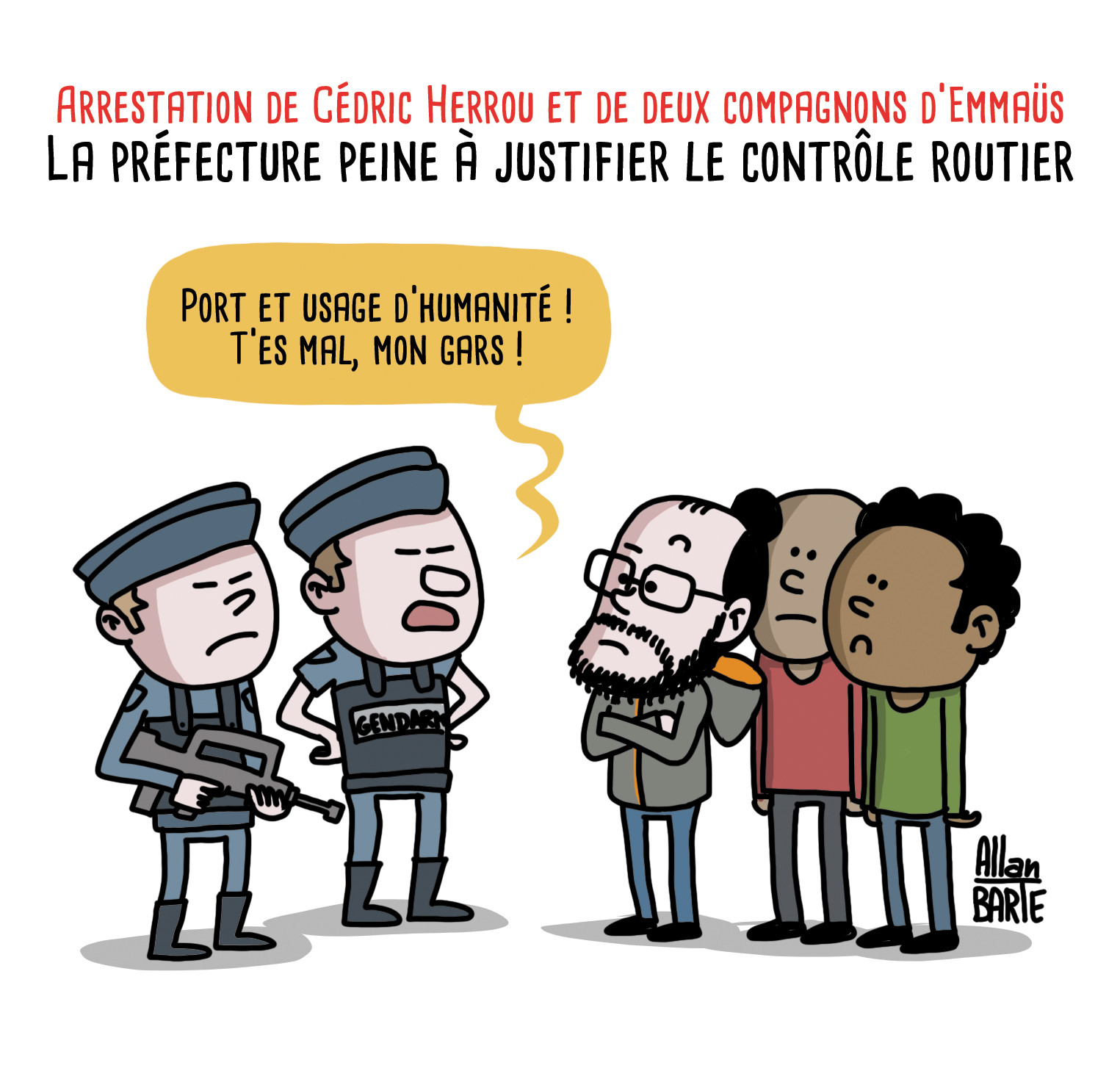 Titre : Arrestation de Cédric Herrou et de deux compagnons d’Emmaüs
La préfecture peine à justifier le contrôle routier

Les gendarmes, devant Cédric Herrou accompagné deux compagnons d' Emmaüs
- Port et usage d’Humanité ! T’es mal, mon gars !