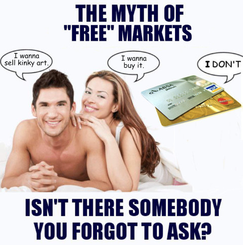 A spin on the "isn't there someone you forgot to ask" consensual sex meme. A couple lies in bed. The man says: "I wanna sell kinky art." The woman says: "I wanna buy it." A pile of a Visa and a Mastercard says: "I don't!"
The image's caption reads "The myth of "free" markets" above the couple and "Isn't there someone you forgot to ask?" below.
