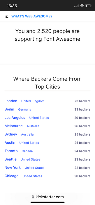 Screenshot of Kickstarter: 

You and 2,520 people are supporting Font Awesome 

Where Backers Come From 

Top Cities 

London United Kingdom
73 backers

Berlin Germany
33 backers

Los Angeles United States
29 backers

Melbourne Australia
26 backers

Sydney Australia
25 backers

Austin United States
25 backers

Toronto Canada
24 backers

Seattle United States
23 backers

New York United States
22 backers

Chicago United States
20 backers