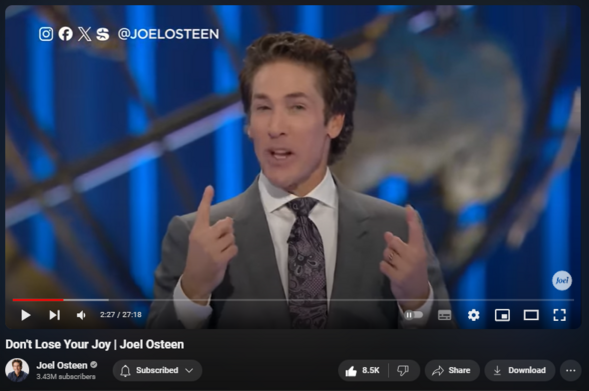 https://www.youtube.com/watch?v=Hf9DBboXRk8
Don't Lose Your Joy | Joel Osteen

212,737 views  25 Mar 2024  #JoelOsteen
Your joy is connected to your strength. The more joyful you are, the stronger you’re going to be.

🛎 Subscribe to receive weekly messages of hope, encouragement, and inspiration from Joel! https://bit.ly/JoelYTSub