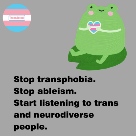 Frog holding a heart in the colours of the trans flag. Text says "Stop transphobia. Stop ableism. Start listening to trans and neurodiverse people."
