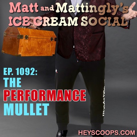 Matt and Mattingly's
ICE GREAM SOCIAL
• BE
EP. 1092:
THE
PERFORMANCE
MULLET
HEYSCOOPS.COM