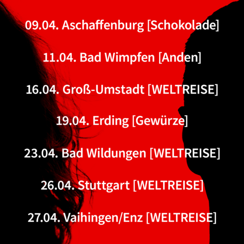 Unsere nächsten Termine:
09.04. Aschaffenburg [Schokolade]
11.04. Bad Wimpfen [Anden]
16.04. Groß-Umstadt [WELTREISE]
19.04. Erding [Gewürze]
23.04. Bad Wildungen [WELTREISE]
26.04. Stuttgart [WELTREISE]
27.04. Vaihingen/Enz [WELTREISE] 