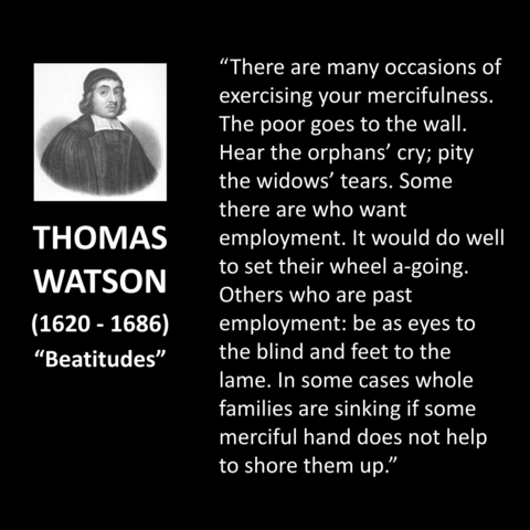 "There are many occasions of exercising your mercifulness. The poor goes to the wall. Hear the orphans' cry; pity the widows' tears. Some there are who want employment. It would do well to set their wheel a-going. Others who are past employment: be as eyes to the blind and feet to the lame. In some cases whole families are sinking if some merciful hand does not help to shore them up."