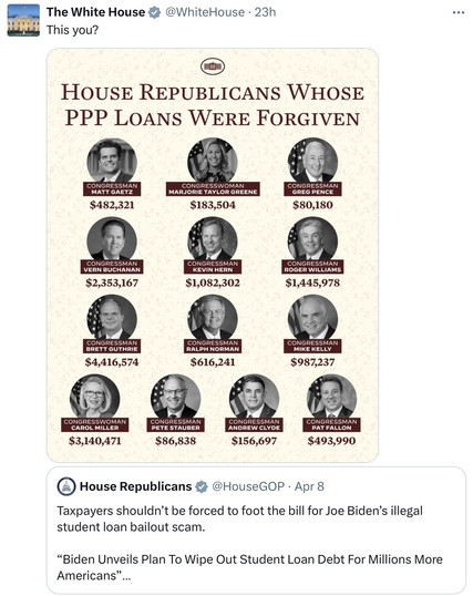 House GOP tweeted their opposition to the student loan relief that Biden unveiled.

His quote-tweet over theirs? “This you?” + Photos of 13 House Republicans whose PPP loans were forgiven: Gaetz, Greene, Greg Pence, Buchanan, Hern, Roger Williams, Guthrie, Ralph Norman, Mike Kelly, Carol Miller, Stauber, Clyde, Fallon. 