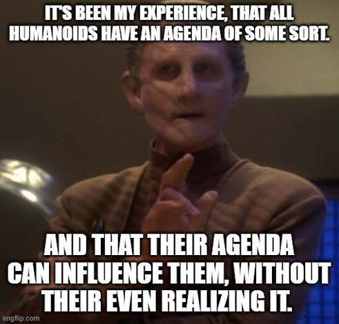 Odo-Meme: It's been my experience, that all humanoids have an agenda of some sort. And that their agenda can influence them, without their even realizing it. 