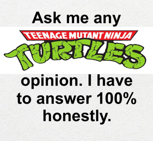 Ask me any Teenage Mutant Ninja Turtles opinion. I have to answer 100% honestly.