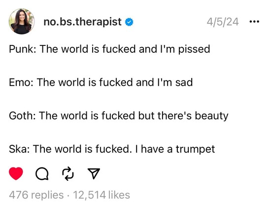 Punk: The world is fucked and I'm pissed.
Emo: The world is fucked and I'm sad.
Goth: The world is fucked but there's beauty.
Ska: The world is fucked. I have a trumpet.