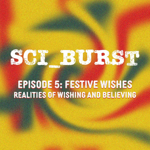 Sci_Burst Episode 5: Festive wishes - realities of wishing and believing white text on green, yellow and red swirly background