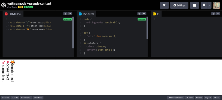 Logo Codepen top left. White text: writing mode + pseudo content
Ana Tudor
Codepen with code:
html: <div data-c="✔">some text</div>
<div data-c="A">other text</div>
<div data-c="😻">mode text</div>
CSS: body {
  writing-mode: vertical-lr;
}

div {
  font: 1.5em sans-serif;
}
div::before {
  color: crimson;
  content: attr(data-c);
}
Result: 3 columns of text vertical with emojis and html entities in normal mode:
✔ some text
A other text
😻 mode tex