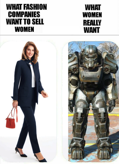 TL;DR: Meme contrasting women's fashion expectations vs. desires, showing a business suit and a power armor suit from the game Fallout.

Text: "WHAT FASHION COMPANIES WANT TO SELL WOMEN" "WHAT WOMEN REALLY WANT"

The image is a two-panel meme contrasting societal expectations with personal desires. The left panel has text above a professional woman in a business suit carrying a red handbag. The right panel's text tops an image of a person in bulky, mechanical power armor from the video game Fallout, signifying a contrast between the sleek fashion design and the rugged, combat-ready suit. This visual joke plays on the trope that what women want may be far from traditional fashion, opting instead for empowerment, perhaps even in a literal sense, with the fantastical power armor.