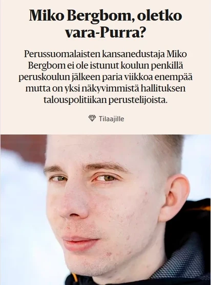 Miko Bergbom, oletko vara-Purra?
Perussuomalaisten kansanedustaja Miko
Bergbom ei ole istunut koulun penkillä
peruskoulun jälkeen paria viikkoa enempää
mutta on yksi näkyvimmistä hallituksen
talouspolitiikan perustelijoista.