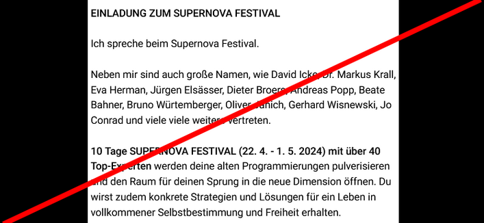 Ich spreche beim Supernova Festival.

Neben mir sind auch große Namen, wie David Icke, Dr. Markus Krall, Eva Herman, Jürgen Elsässer, Dieter Broers, Andreas Popp, Beate Bahner, Bruno Würtemberger, Oliver Janich, Gerhard Wisnewski, Jo Conrad und viele viele weitere vertreten.

10 Tage SUPERNOVA FESTIVAL (22. 4. - 1. 5. 2024) mit über 40 Top-Experten werden deine alten Programmierungen pulverisieren und den Raum für deinen Sprung in die neue Dimension öffnen. Du wirst zudem konkrete Strategien und Lösungen für ein Leben in vollkommener Selbstbestimmung und Freiheit erhalten.
