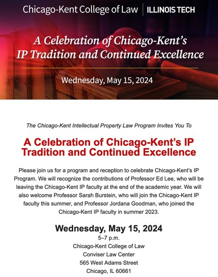 A Celebration of Chicago-Kent’s IP Tradition and Continued Excellence
 
Please join us for a program and reception to celebrate Chicago-Kent’s IP Program. We will recognize the contributions of Professor Ed Lee, who will be leaving the Chicago-Kent IP faculty at the end of the academic year. We will also welcome Professor Sarah Burstein, who will join the Chicago-Kent IP faculty this summer, and Professor Jordana Goodman, who joined the Chicago-Kent IP faculty in summer 2023.
 
Wednesday, May 1…