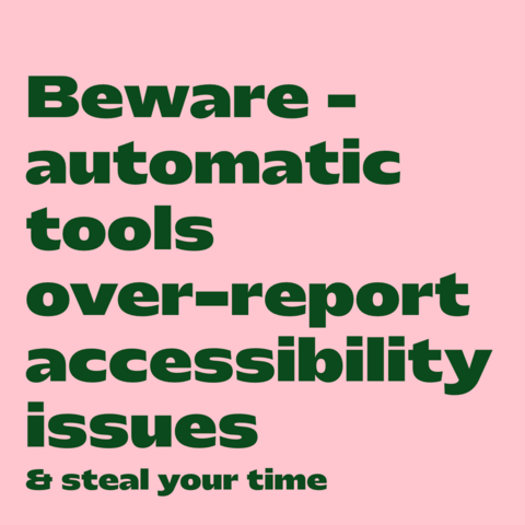 Green text on pink background:
Beware – automatic tools over-report accessibility issues   