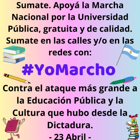Cartel multicolor con dibujos de lápices, libros y una bandera Argentina que dice:

Sumate. Apoyá la Marcha Nacional por la Universidad Pública, gratuita y de calidad. Sumate en las calles y/o en las redes con: #YoMarcho
Contra el ataque más grande a la Educación Pública y la Cultura que hubo desde la Dictadura. 
- 23 Abril -