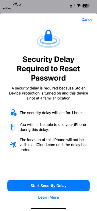Security Delay Required to Reset Password

A security delay is required because Stolen Device Protection is turned on and this device is not at a familiar location.

The security delay will last for 1 hour.

You will still be able to use your iPhone during this delay.

The location of this iPhone will not be visible at iCloud.com until the delay has ended.
