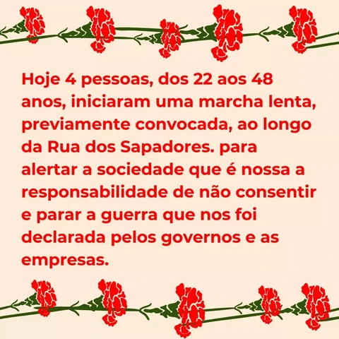 Hoje 4 pessoas, dos 22 aos 48 anos, iniciaram uma marcha lenta, previamente convocada, ao longo da Rua dos Sapadores, para alertar a sociedade que é nossa a responsabilidade de não consentir e parar a guerra que nos foi declarada pelos governos e empresas