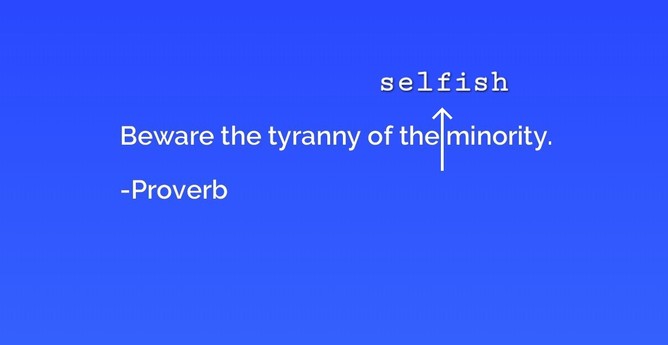 Quote: "Beware the tyranny of the <selfish> minority."
A Proverb.
