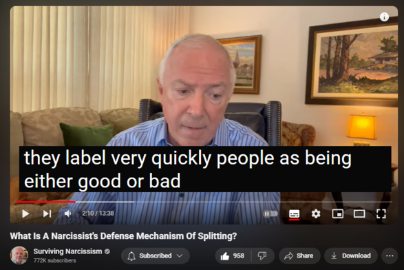 https://www.youtube.com/watch?v=R8NWJNS6bv4
What Is A Narcissist's Defense Mechanism Of Splitting?

8,266 views  Premiered 19 hours ago
Narcissists do not want to admit their flaws and weaknesses, so they protect themselves by pushing aside uncomfortable truth, admitting only to the qualities that keep them looking good.  Dr. Les Carter discusses the defense mechanism of splitting, which is an offshoot of their binary thinking.  Seeing this, you can understand why they have consistently poor coping skills.

If you are interested in online therapy, Dr. Carter has a sponsor who can assist.  Go to our sponsor https://betterhelp.com/drcarter for 10% off your first month of therapy with BetterHelp and get matched with a therapist who will listen and help.