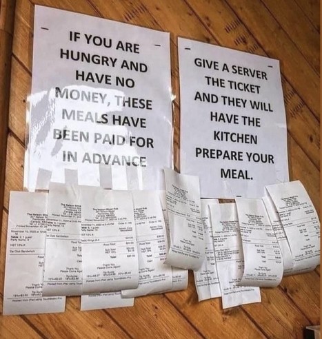 IF YOU ARE HUNGRY AND HAVE NO MONEY, THESE MEALS HAVE BEEN PAID FOR IN ADVANCE. 

GIVE A SERVER THE TICKET AND THEY WILL HAVE THE KITCHEN PREPARE YOUR MEAL.