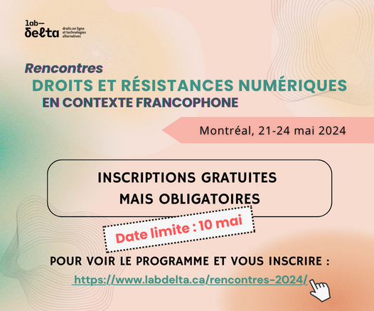 labdelta 
Rencontres DROITS ET RESISTANCES NUMERIQUES EN CONTEXTE FRANCOPHONE 
Montréal, 21-24 mai 2024 

INSCRIPTIONS GRATUITES MAIS OBLIGATOIRES 

POUR VOIR LE PROGRAMME ET VOUS INSCRIRE : www.IabdeIta.ca/rencontres-2024/
