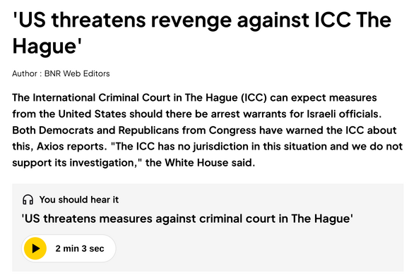 'US threatens revenge against ICC The Hague'
Author : BNR Web Editors
The International Criminal Court in The Hague (ICC) can expect measures from the United States should there be arrest warrants for Israeli officials. Both Democrats and Republicans from Congress have warned the ICC about this, Axios reports. "The ICC has no jurisdiction in this situation and we do not support its investigation," the White House said.