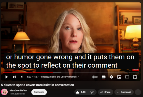 https://www.youtube.com/watch?v=0GJnKq7ccfY
5 clues to spot a covert narcissist in conversation
119,523 views  12 Apr 2024  Meadow DeVor Podcast
Empower yourself 💪 get your FREE Narcissist Protection Checklist:  https://meadowdevorcourses.com/narcis...

Get 3 Minute Empowerment Plan delivered to your inbox  📬 https://meadowdevorcourses.com/upleve...

Covert narcissists give themselves away quickly in conversations, but you have to know what to look for. In this video, you’ll learn 5 clues that’ll help you spot a covert narcissist in conversation, personal stories from my own experience to help you recognize these patterns, and actionable strategies to empower you in any conversation, making sure you're always one step ahead.

Timestamps
Chapters
0:00 Intro
0:56 Clue #1: Topics of Conversation
2:26 Strategy: Seamless Share Test
3:17 Clue #2: Type of Criticism
5:08 Strategy: Clarify and Observe Method
6:13 Clue #3: Type of Trap
7:48 Strategy: Reflect, Ask, Observe
8:46 Clue #4: Style of Valuation
10:40 Strategy: Priority Clarification Test
11:26 Clue #5: Type of Sensitivity
13:55 Strategy: Direct Inquiry