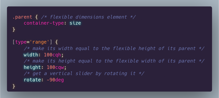 .parent { /* flexible dimensions element */
	container-type: size
}

[type='range'] {
	/* make its width equal to the flexible height of its parent */  
	width: 100cqh;
	/* make its height equal to the flexible width of its parent */  
	height: 100cqw;
	/* get a vertical slider by rotating it */
	rotate: -90deg
}