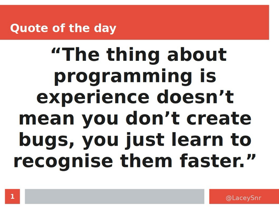 "The thing about programming is experience doesn't mean you don't create bugs, you just learn to recognise them faster."
