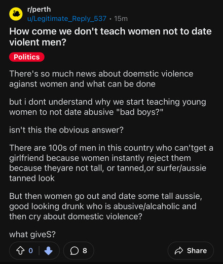 A post this morning on the Reddit sub for Perth asking “How come we don’t teach women to date violent men?”.

I won’t include the text of their post for those relying on ALT text, because I don’t feel you should need to suffer the abject stupidity of their question.