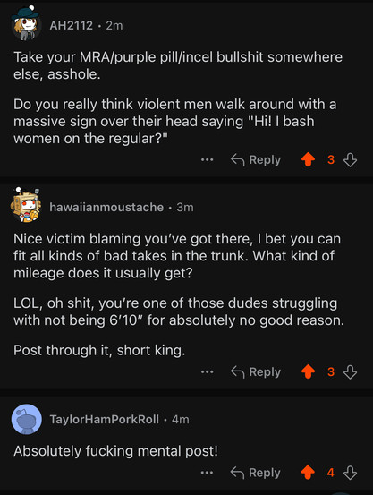 And here are some of the replies to the posters’ dumbness, which include:

“Take your MRA/purple pill/incel bullshit somewhere else, asshole.

Do you really think violent men walk around with a massive sign over their head saying "Hi! I bash women on the regular?"
