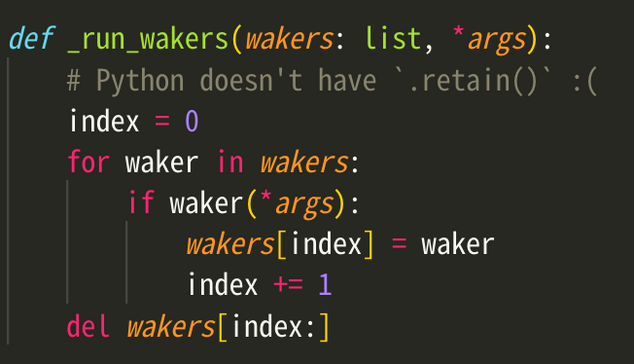 def _run_wakers(wakers: list, *args):
    # Python doesn't have `.retain()` :(
    index = 0
    for waker in wakers:
        if waker(*args):
            wakers[index] = waker
            index += 1
    del wakers[index:]