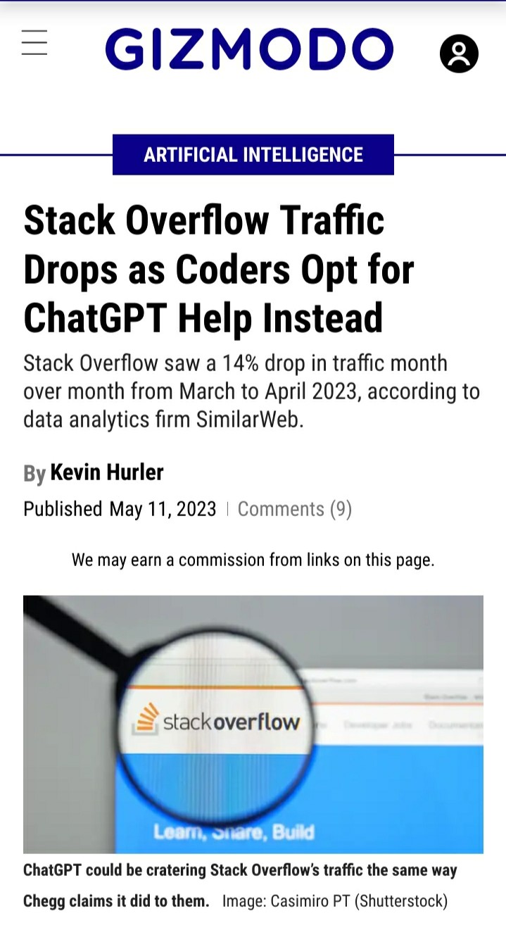 An article on Gizmodo titled : "Stack Overflow traffic drops as coders opt for ChatGPT help instead."

"Stack Overflow saw a 14% drop in traffic month over month from March to April 2023, according to data analytics firm SimilarWeb."