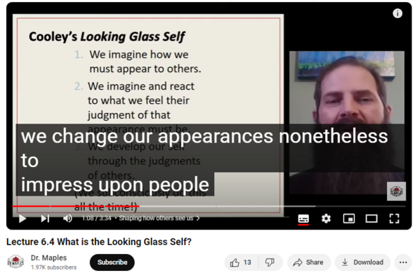 https://www.youtube.com/watch?v=ToYnMWsTlNs
Lecture 6.4 What is the Looking Glass Self?

962 views  3 Feb 2021  Intro sociology lectures
In this mini-lecture, we'll learn about Charles Horton Cooley and his ideas on the self. We'll also explore how his theory the Looking Glass Self functions and also give you some background so you understand exactly what he meant by a looking glass which seems like such a weird phrase today. 

The Looking Glass Self is a straightforward opportunity to apply what we've learned about social psychology into our everyday lives whether that's understanding why we wear makeup and concealer or why we wear ties and dresses for interviews. Even though the Looking Glass Self has been around a long time, we're still able to apply this awesome theory to our lived experiences.