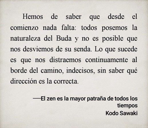 Hemos de saber que desde el comienzo nada falta: todos posemos la naturaleza del Buda y no es posible que nos desviemos de su senda. Lo que sucede es que nos distraemos continuamente al borde del camino, indecisos, sin saber qué dirección es la correcta.