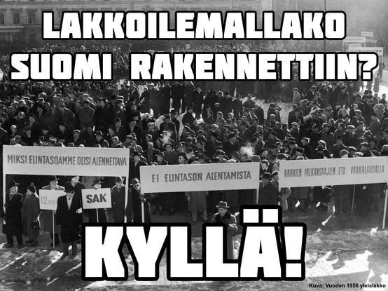 Lakkoilemallako Suomi rakennettiin?
Kyllä!
Valokuva vuoden 1956 yleislakon mielenosoittajista. Kylteissä lukee: "Miksi elintasoamme on alennettava", "SAK", "Ei elintason alentamista", "Kaikkien palkansaajien etu vaakalaudalla"
