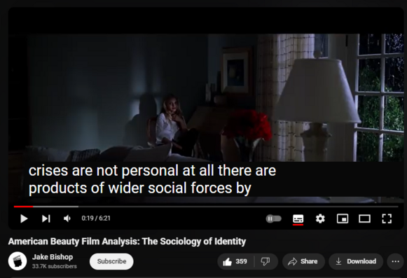 https://www.youtube.com/watch?v=c6youJFbEgQ
American Beauty Film Analysis: The Sociology of Identity
10,828 views  18 May 2020
In this film analysis of American Beauty, I outline how our sense of identity is influenced by wider social forces. Using insights from sociology and Charles Cooley's theory of the Looking Glass Self, I explore how each character in American Beauty views themselves through the looking glass of society.