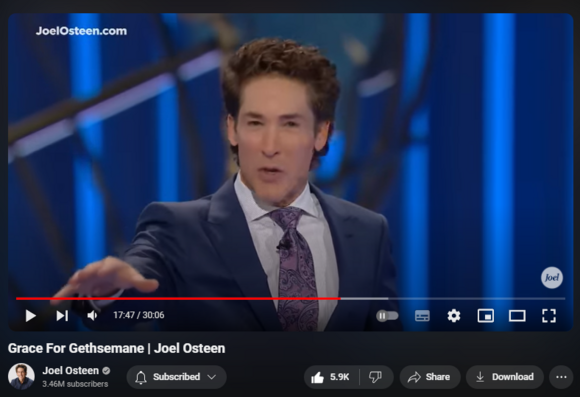 https://www.youtube.com/watch?v=ju_tDVQeBN0
Grace For Gethsemane | Joel Osteen
150,949 views  6 May 2024  #JoelOsteen
Don’t get stuck in blame, in who hurt you, in discouragement. This is a new day.

🛎Subscribe to receive weekly messages of hope, encouragement, and inspiration from Joel! http://bit.ly/JoelYTSub 

Follow #JoelOsteen on social:
Twitter: http://Bit.ly/JoelOTW
Instagram: http://BIt.ly/JoelIG
Facebook: http://Bit.ly/JoelOFB#LakewoodChurch