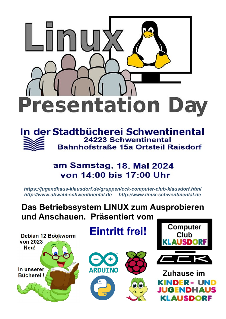 Linux Presentation Day in der Stadtbücherei Schwentinental (24223 Schwentinental Bahnhofstraße 15a, Ortsteil Raisdorf) am Samstag, 18. Mai 2024 von 14:00 bis 17:00 Uhr (https://jugendhaus-klausdorf.de/gruppen/cck-computer-club-klausdorf.html <br />http://www.abwahl-schwentinental.de http://www.linux-schwentinental.de). Das Betriebssystem LINUX zum Ausprobieren und Anschauen. Präsentiert vom Computer Club Klausdorf, Zuhause im Kinder und Jugendhaus Klausdorf. Eintritt frei. Logos von Arduino, <br />Python, Raspberry Pi und ein Bücherwurm für Debian 12 Bookworm von 2023 - Neu! In unserer Bücherei!