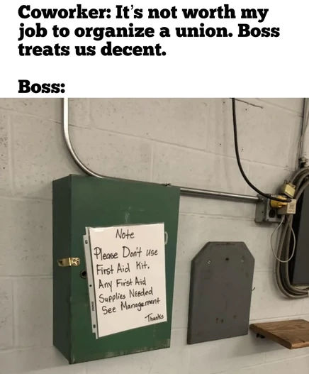 Coworker: It"s not worth my job to organize a union. Boss treats us decent.

Boss:

A note on first aid kit:
Note
Please don't use first aid kit. Any first aid supplies needed see management.
Thanks