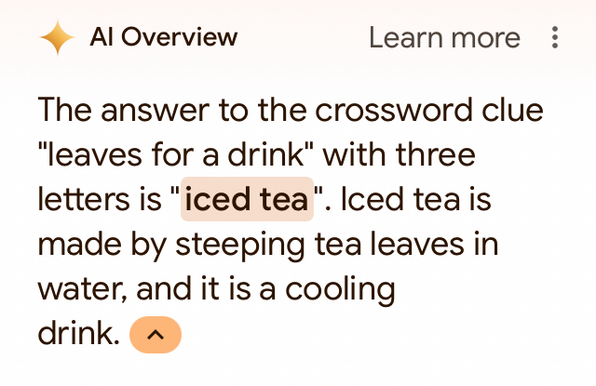 Al Overview 

The answer to the crossword clue "leaves for a drink" with three letters is "iced tea". Iced tea is made by steeping tea leaves in water, and it is a cooling drink.