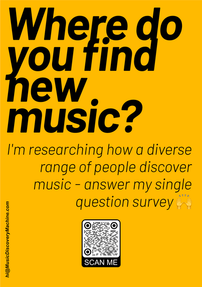 An A5 flyer that says:

Where do you find new music?

I'm researching how a diverse range of people discover music - answer my single question survey 🙌

There's a link to http://www.musicdiscoverymachine.com/survey

and an email address hi@musicdiscoverymachine.com