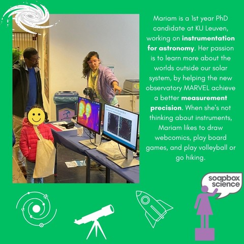 Mariam Haidar presenting her work to the public with the following text: "Mariam is a 1st year PhD candidate at KU Leuven, working on instrumentation for astronomy. Her passion is to learn more about the worlds outside our solar system, by helping the new observatory MARVEL achieve a better measurement precision. When she's not thinking about instruments, Mariam likes to draw webcomics, play board games and play volleyball or go hiking."
