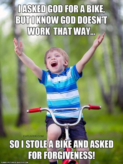 Photo of a smiling child riding a bicycle with his hands in the air. The top of the image reads, "I ASKED GOD FOR A BIKE, BUT I KNOW GOD DOESN'T WORK THAT WAY..." And the bottom reads, "SO I STOLE A BIKE AND ASKED FOR FORGIVENESS!"
