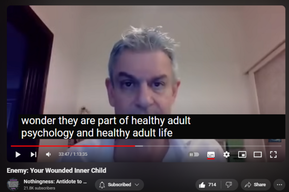 https://www.youtube.com/watch?v=auJRUJ4CqhI
Enemy: Your Wounded Inner Child

10,815 views  25 May 2024  Nothingness and Mental Health
There is always a discrepancy between one’s chronological and emotional or mental ages. When the gap is inordinately big, regressive infantilization sets it (Puer Aeternus or Peter Pan Syndrome).

This happens when the child is not allowed to separate from the parent, establish personal boundaries, and become an individual. The primary objects (caregivers) objectify, idolize, instrumentalize, or parentify their offspring or violate the boundaries via more classical forms of abuse (sexual, psychological, verbal, or physical).

The Ego or Self constellate and integrate via repeated exposure to bruising reality and via external object relations with people. Absent these, one feels estranged from one’s life and cannot own it (“whose life is it anyhow).

Unable to inhabit his own life, alienated and confused, the adult retreats into familiar modes of infancy and remains fixated there.

History of the Inner Child Concept

Developmental needs meeting strategy (DNMS)