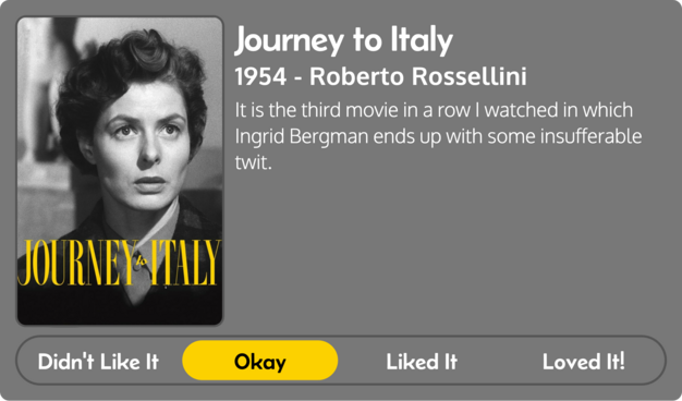 Title: Journey to Italy
Metadata: 1954 - Roberto Rossellini
Score: Okay
Review: It is the third movie in a row I watched in which Ingrid Bergman ends up with some insufferable twit.